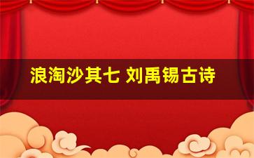 浪淘沙其七 刘禹锡古诗